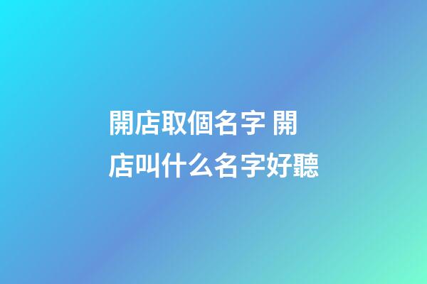 開店取個名字 開店叫什么名字好聽-第1張-店鋪起名-玄機派